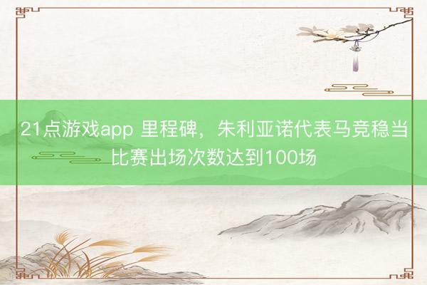 21点游戏app 里程碑，朱利亚诺代表马竞稳当比赛出场次数达到100场