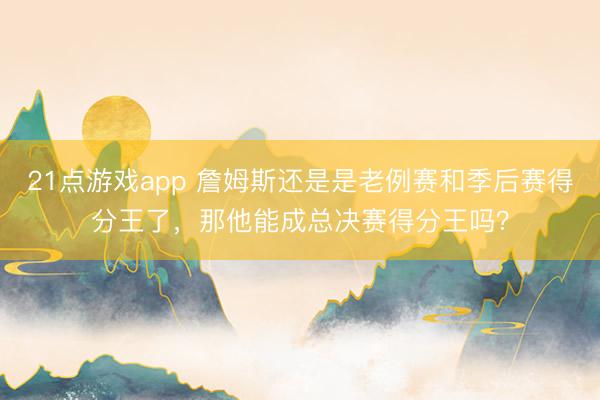 21点游戏app 詹姆斯还是是老例赛和季后赛得分王了，那他能成总决赛得分王吗？