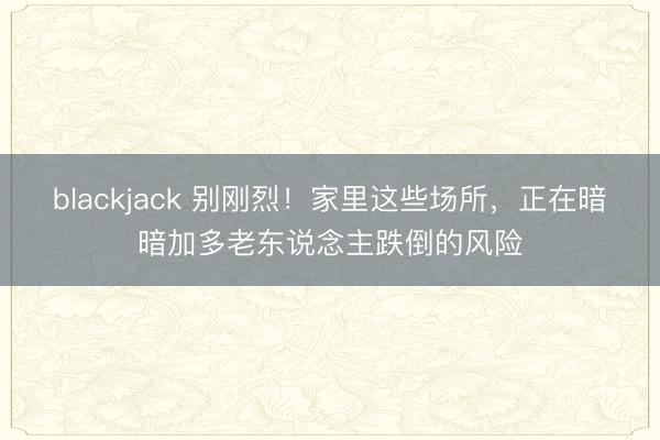 blackjack 别刚烈！家里这些场所，正在暗暗加多老东说念主跌倒的风险