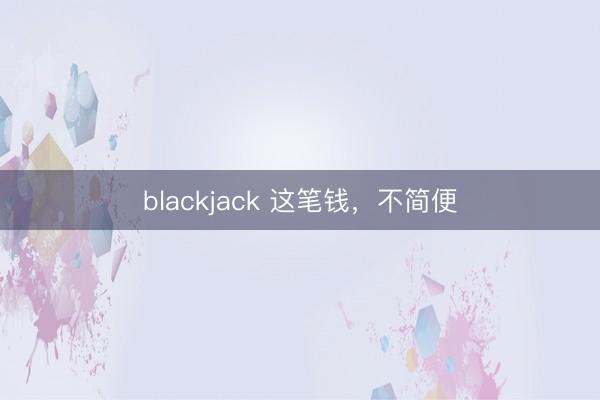 blackjack 这笔钱，不简便