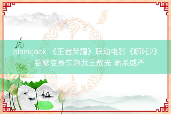 blackjack 《王者荣耀》联动电影《哪吒2》：铠爹变身东海龙王敖光 肃杀威严