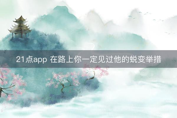 21点app 在路上你一定见过他的蜕变举措