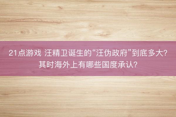 21点游戏 汪精卫诞生的“汪伪政府”到底多大？其时海外上有哪些国度承认？