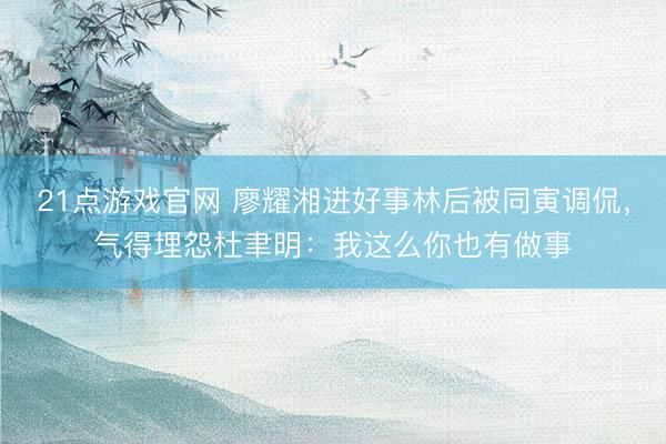 21点游戏官网 廖耀湘进好事林后被同寅调侃，气得埋怨杜聿明：我这么你也有做事