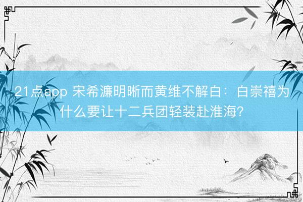21点app 宋希濂明晰而黄维不解白：白崇禧为什么要让十二兵团轻装赴淮海？