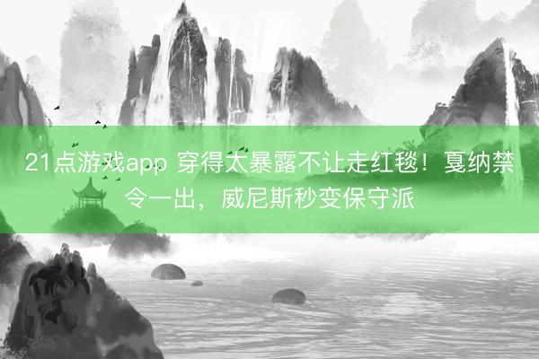 21点游戏app 穿得太暴露不让走红毯！戛纳禁令一出，威尼斯秒变保守派