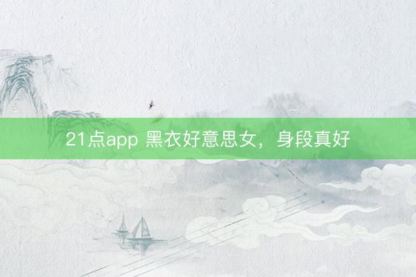 21点app 黑衣好意思女，身段真好