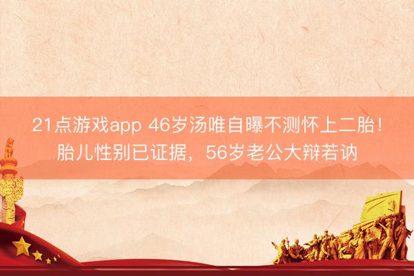 21点游戏app 46岁汤唯自曝不测怀上二胎！胎儿性别已证据，56岁老公大辩若讷