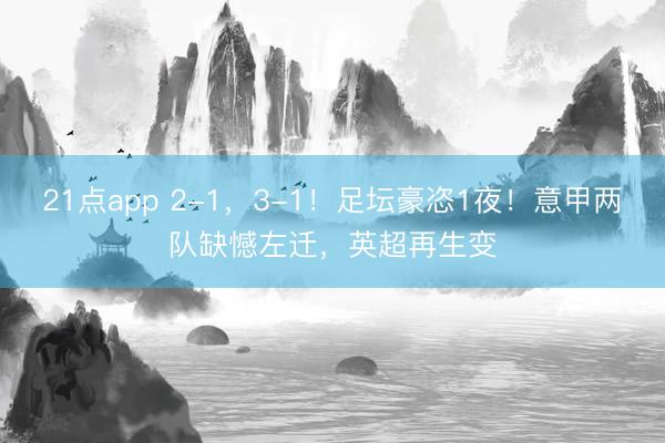 21点app 2-1，3-1！足坛豪恣1夜！意甲两队缺憾左迁，英超再生变