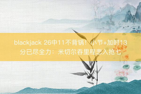 blackjack 26中11不背锅！小节+加时13分已尽全力：米切尔吞里程悲入抢七