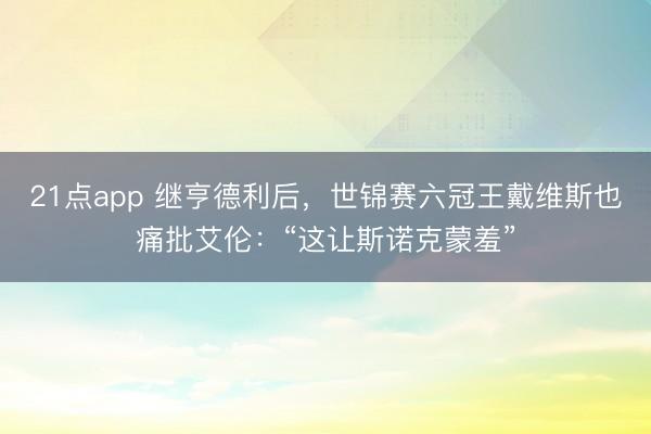 21点app 继亨德利后，世锦赛六冠王戴维斯也痛批艾伦：“这让斯诺克蒙羞”