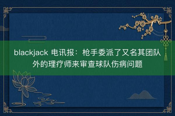 blackjack 电讯报：枪手委派了又名其团队外的理疗师来审查球队伤病问题