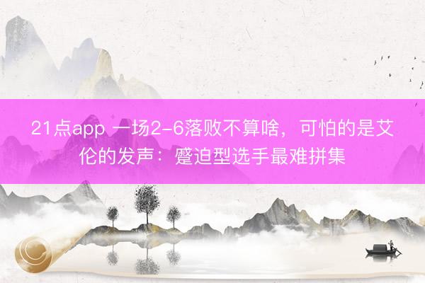 21点app 一场2-6落败不算啥，可怕的是艾伦的发声：蹙迫型选手最难拼集