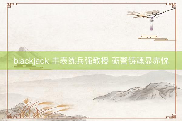 blackjack 圭表练兵强教授 砺警铸魂显赤忱