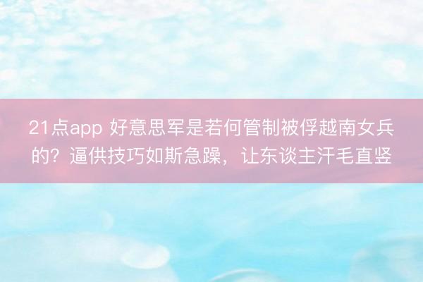 21点app 好意思军是若何管制被俘越南女兵的？逼供技巧如斯急躁，让东谈主汗毛直竖