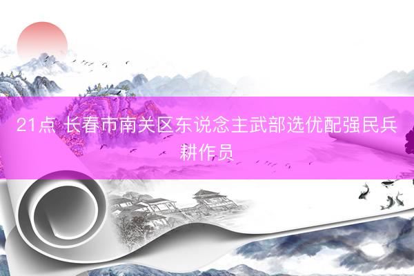 21点 长春市南关区东说念主武部选优配强民兵耕作员