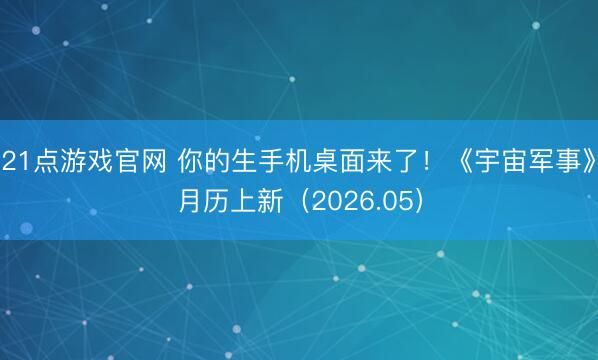 21点游戏官网 你的生手机桌面来了！《宇宙军事》月历上新（2026.05）