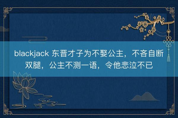 blackjack 东晋才子为不娶公主，不吝自断双腿，公主不测一语，令他悲泣不已