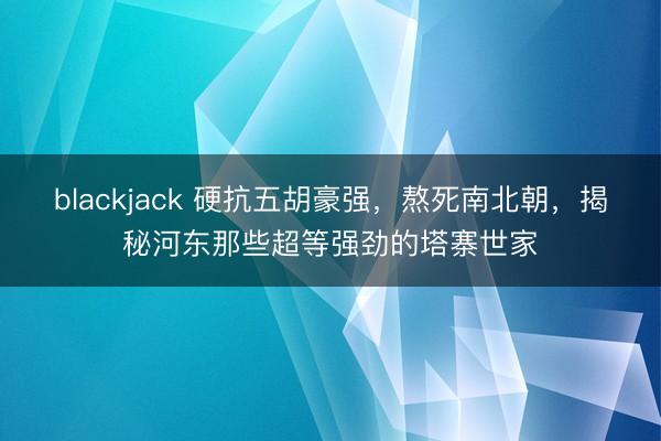 blackjack 硬抗五胡豪强，熬死南北朝，揭秘河东那些超等强劲的塔寨世家