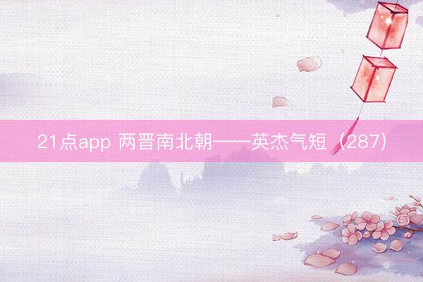 21点app 两晋南北朝——英杰气短（287）