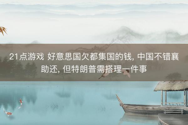 21点游戏 好意思国欠都集国的钱， 中国不错襄助还， 但特朗普需搭理一件事
