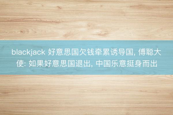 blackjack 好意思国欠钱牵累诱导国， 傅聪大使: 如果好意思国退出， 中国乐意挺身而出