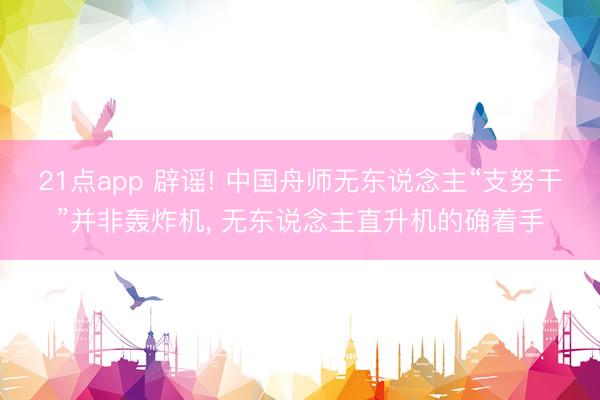 21点app 辟谣! 中国舟师无东说念主“支努干”并非轰炸机， 无东说念主直升机的确着手