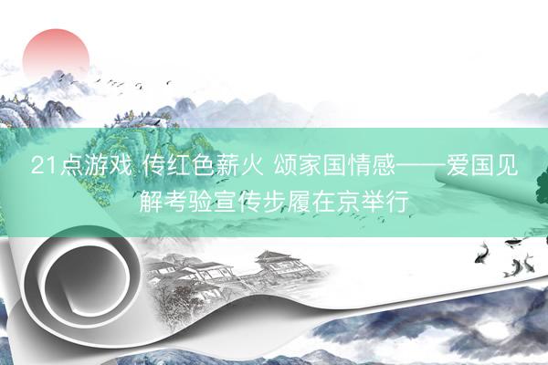 21点游戏 传红色薪火 颂家国情感——爱国见解考验宣传步履在京举行