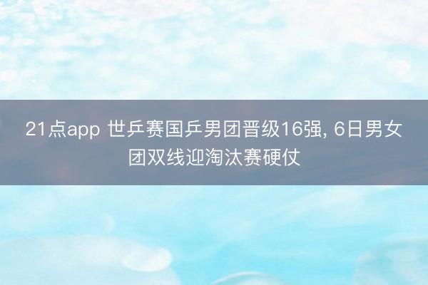 21点app 世乒赛国乒男团晋级16强， 6日男女团双线迎淘汰赛硬仗