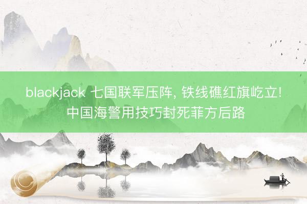 blackjack 七国联军压阵， 铁线礁红旗屹立! 中国海警用技巧封死菲方后路