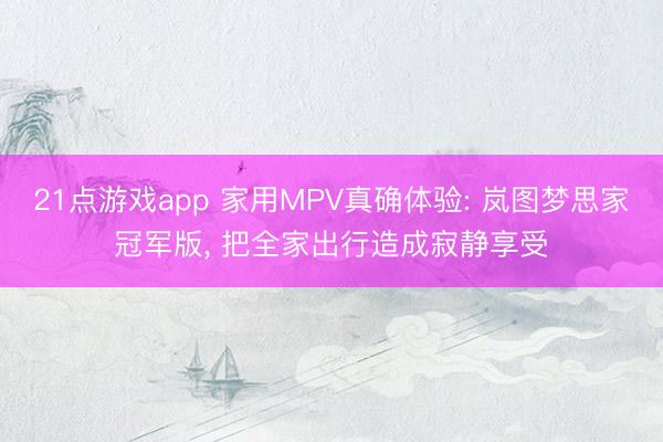 21点游戏app 家用MPV真确体验: 岚图梦思家冠军版， 把全家出行造成寂静享受