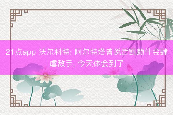 21点app 沃尔科特: 阿尔特塔曾说哲凯赖什会肆虐敌手, 今天体会到了