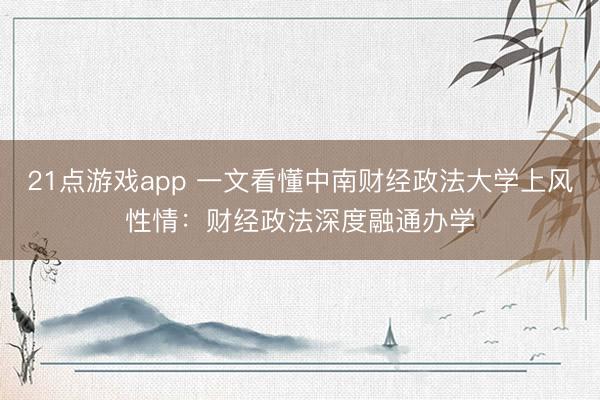 21点游戏app 一文看懂中南财经政法大学上风性情：财经政法深度融通办学