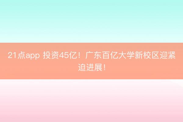 21点app 投资45亿！广东百亿大学新校区迎紧迫进展！