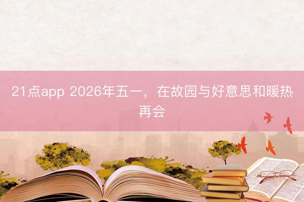 21点app 2026年五一，在故园与好意思和暖热再会
