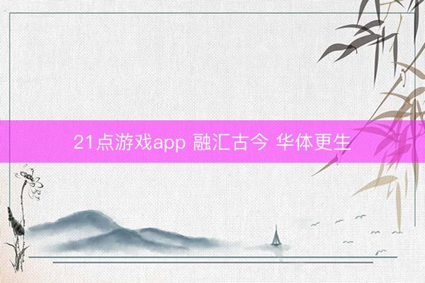 21点游戏app 融汇古今 华体更生