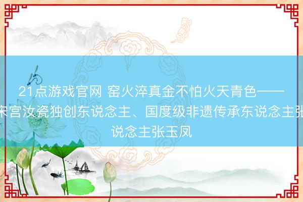 21点游戏官网 窑火淬真金不怕火天青色——探询宋宫汝瓷独创东说念主、国度级非遗传承东说念主张玉凤