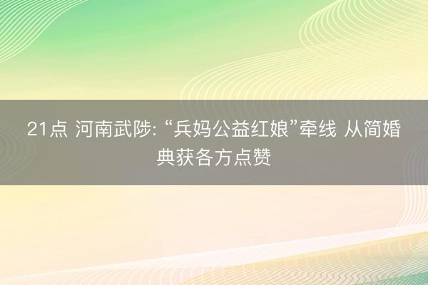 21点 河南武陟: “兵妈公益红娘”牵线 从简婚典获各方点赞