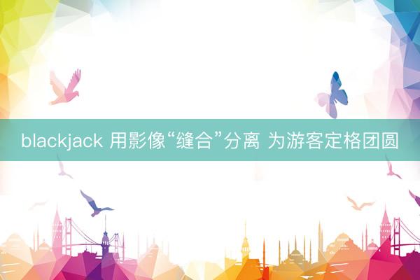blackjack 用影像“缝合”分离 为游客定格团圆
