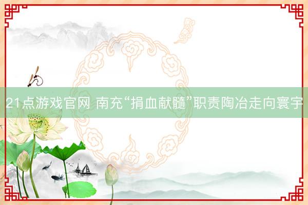 21点游戏官网 南充“捐血献髓”职责陶冶走向寰宇