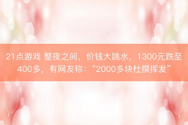21点游戏 整夜之间，价钱大跳水，1300元跌至400多，有网友称：“2000多块杜撰挥发”