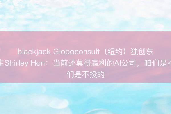 blackjack Globoconsult（纽约）独创东说念主Shirley Hon：当前还莫得赢利的AI公司，咱们是不投的
