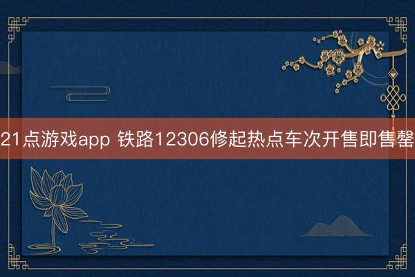 21点游戏app 铁路12306修起热点车次开售即售罄