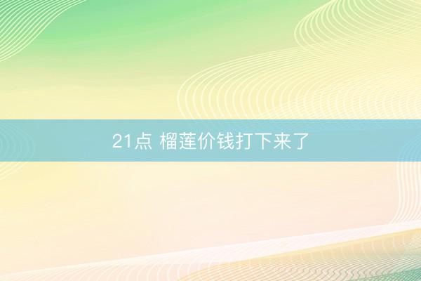 21点 榴莲价钱打下来了
