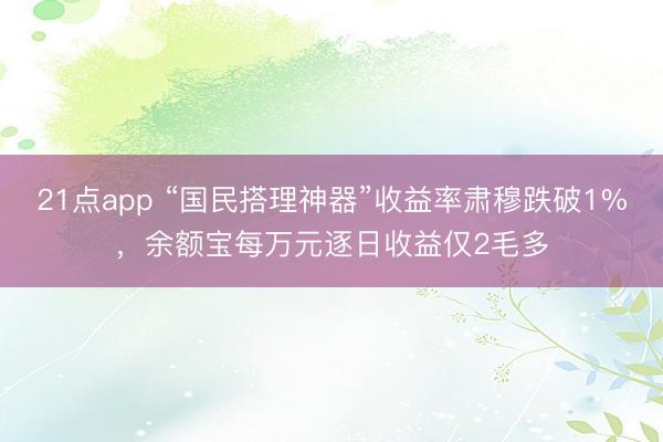 21点app “国民搭理神器”收益率肃穆跌破1%，余额宝每万元逐日收益仅2毛多