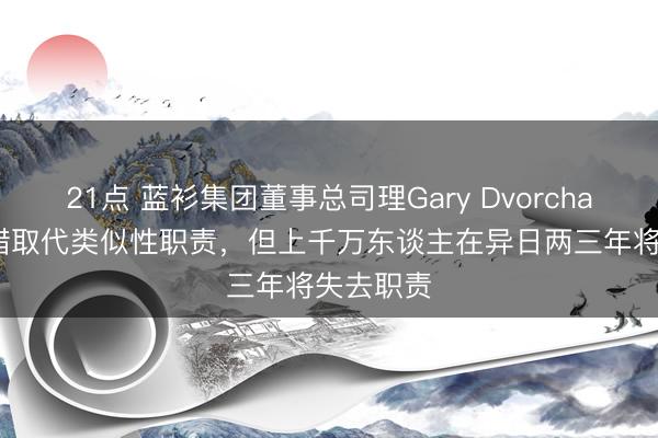 21点 蓝衫集团董事总司理Gary Dvorchak：AI不错取代类似性职责，但上千万东谈主在异日两三年将失去职责