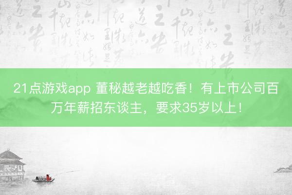 21点游戏app 董秘越老越吃香！有上市公司百万年薪招东谈主，要求35岁以上！