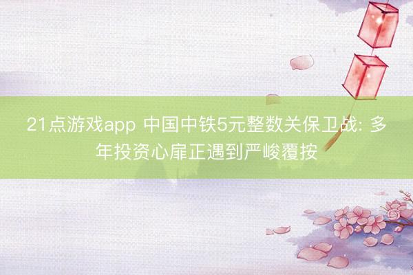 21点游戏app 中国中铁5元整数关保卫战: 多年投资心扉正遇到严峻覆按