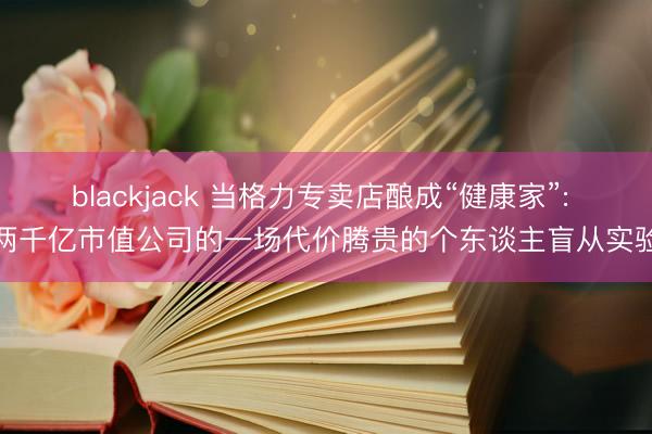 blackjack 当格力专卖店酿成“健康家”: 两千亿市值公司的一场代价腾贵的个东谈主盲从实验