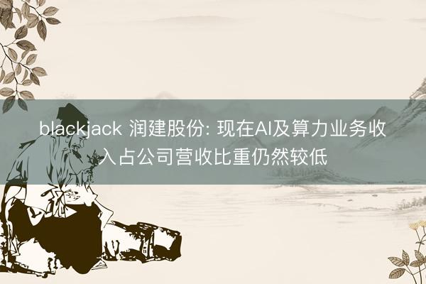 blackjack 润建股份: 现在AI及算力业务收入占公司营收比重仍然较低